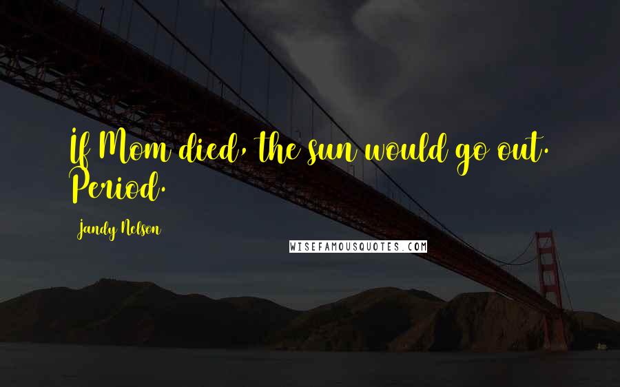 Jandy Nelson Quotes: If Mom died, the sun would go out. Period.