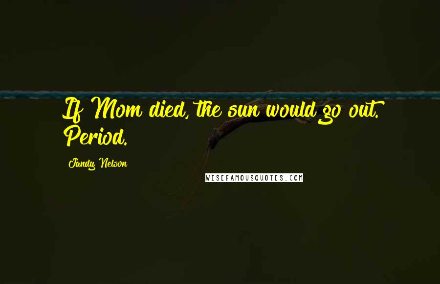 Jandy Nelson Quotes: If Mom died, the sun would go out. Period.