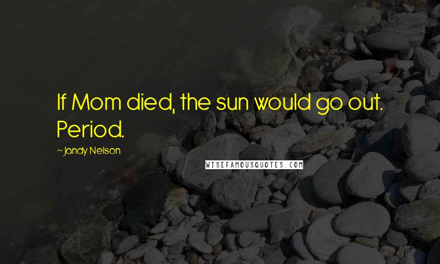 Jandy Nelson Quotes: If Mom died, the sun would go out. Period.