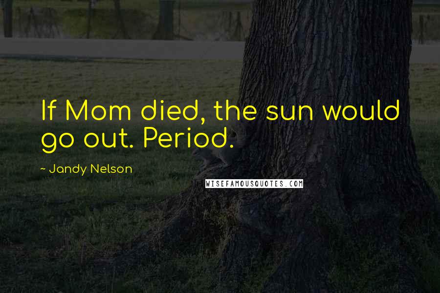 Jandy Nelson Quotes: If Mom died, the sun would go out. Period.