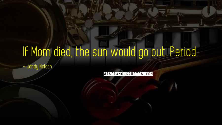 Jandy Nelson Quotes: If Mom died, the sun would go out. Period.