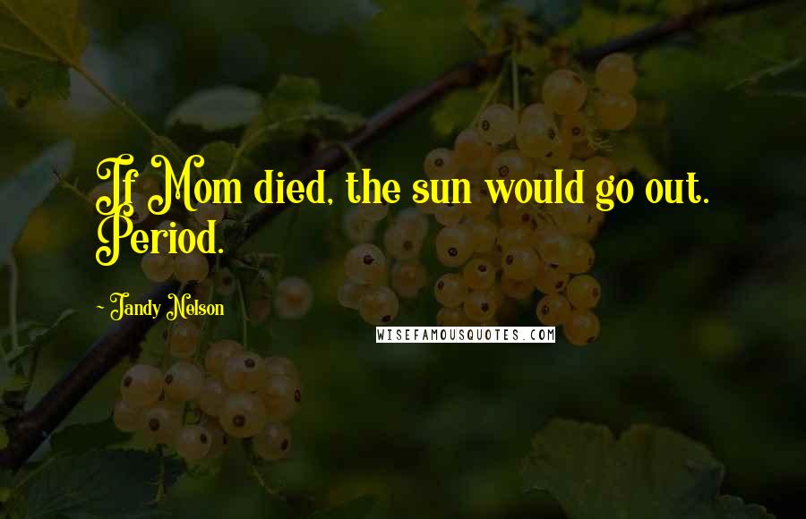 Jandy Nelson Quotes: If Mom died, the sun would go out. Period.