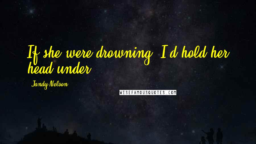 Jandy Nelson Quotes: If she were drowning, I'd hold her head under