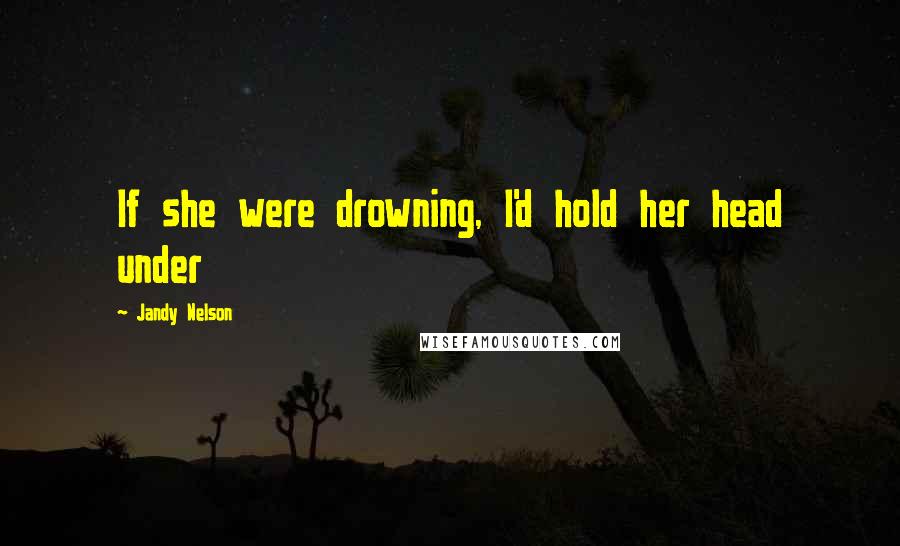 Jandy Nelson Quotes: If she were drowning, I'd hold her head under