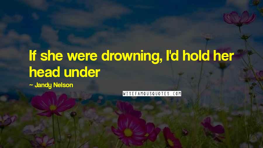 Jandy Nelson Quotes: If she were drowning, I'd hold her head under