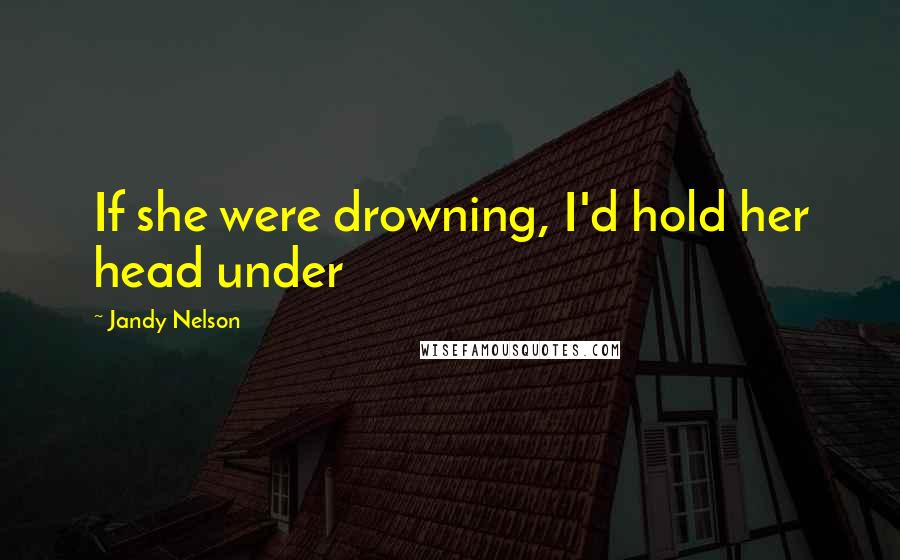 Jandy Nelson Quotes: If she were drowning, I'd hold her head under