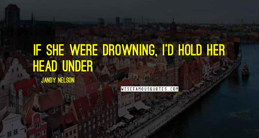 Jandy Nelson Quotes: If she were drowning, I'd hold her head under