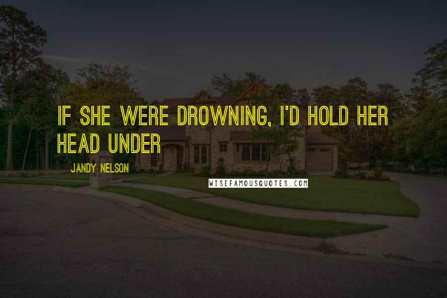 Jandy Nelson Quotes: If she were drowning, I'd hold her head under