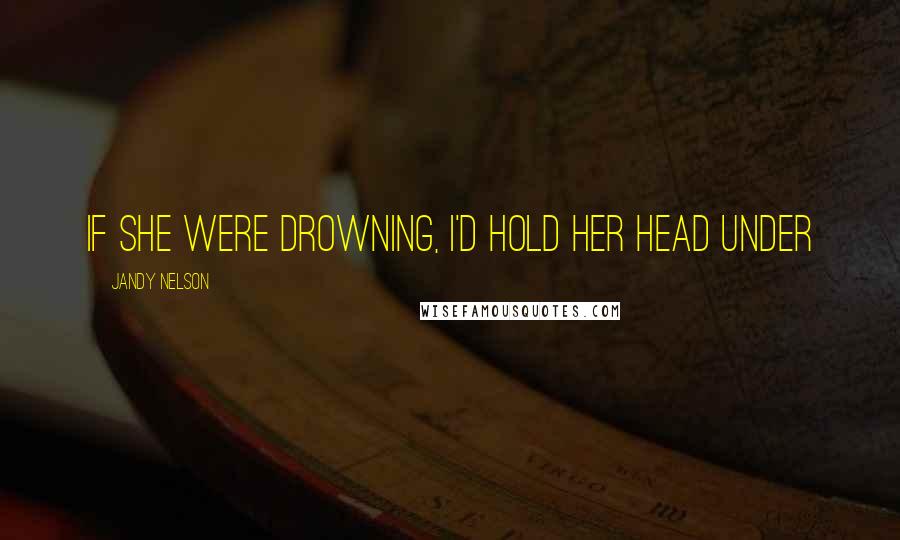 Jandy Nelson Quotes: If she were drowning, I'd hold her head under