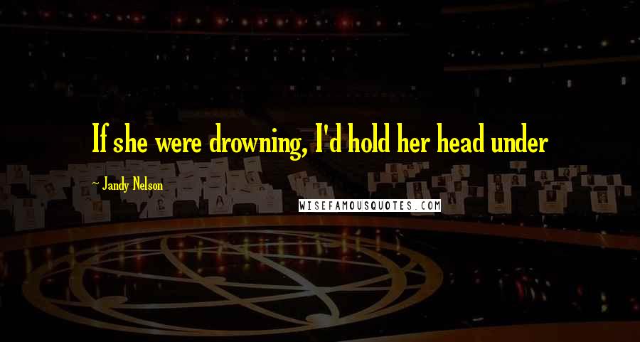 Jandy Nelson Quotes: If she were drowning, I'd hold her head under