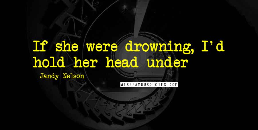 Jandy Nelson Quotes: If she were drowning, I'd hold her head under