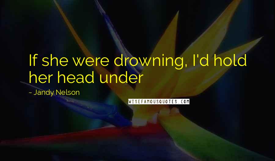 Jandy Nelson Quotes: If she were drowning, I'd hold her head under