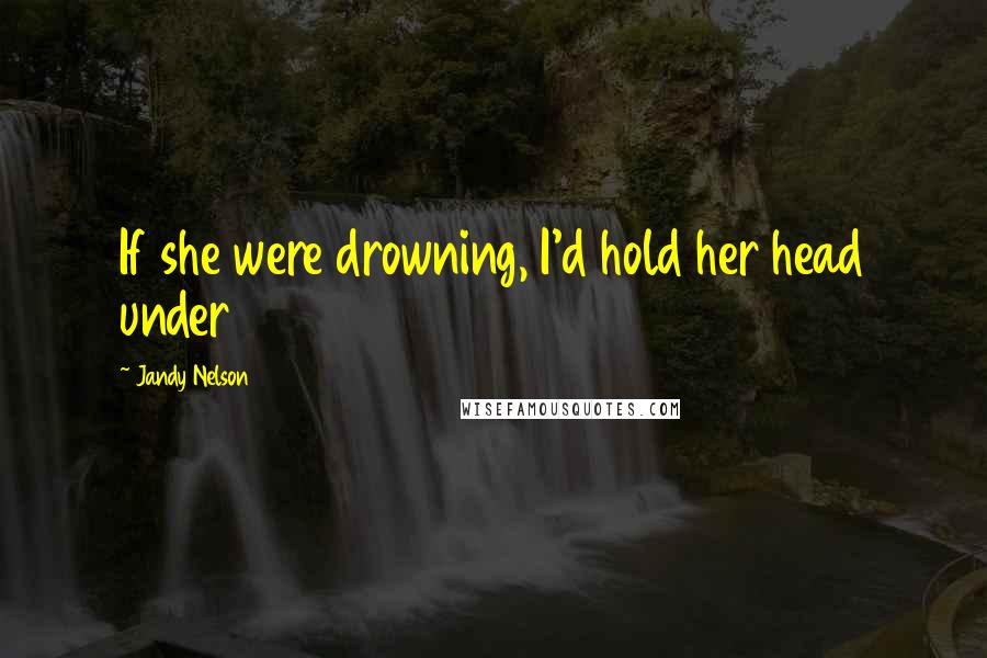Jandy Nelson Quotes: If she were drowning, I'd hold her head under