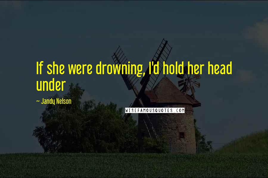 Jandy Nelson Quotes: If she were drowning, I'd hold her head under