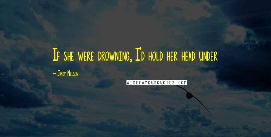 Jandy Nelson Quotes: If she were drowning, I'd hold her head under