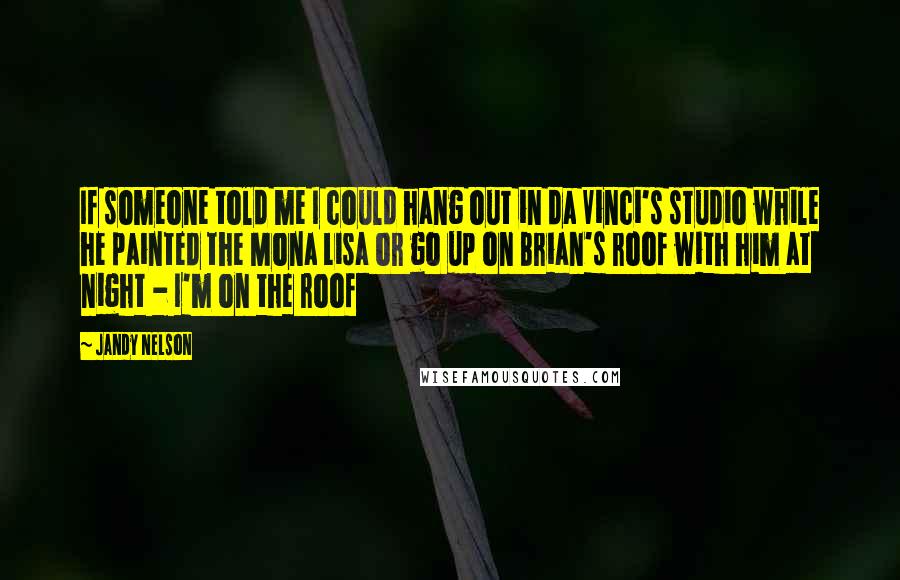 Jandy Nelson Quotes: If someone told me I could hang out in da Vinci's studio while he painted the Mona Lisa or go up on Brian's roof with him at night - I'm on the roof