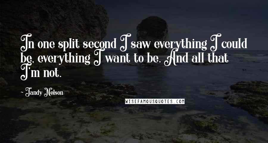 Jandy Nelson Quotes: In one split second I saw everything I could be, everything I want to be. And all that I'm not.