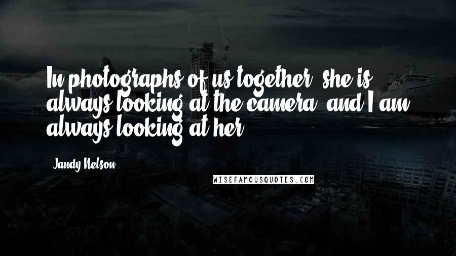 Jandy Nelson Quotes: In photographs of us together, she is always looking at the camera, and I am always looking at her.
