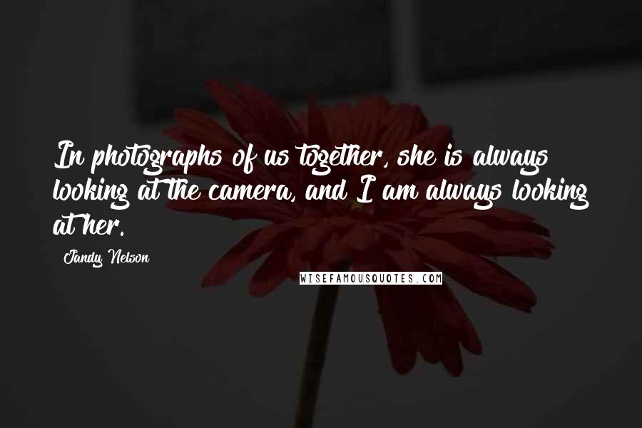 Jandy Nelson Quotes: In photographs of us together, she is always looking at the camera, and I am always looking at her.
