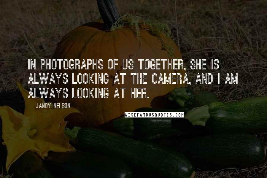 Jandy Nelson Quotes: In photographs of us together, she is always looking at the camera, and I am always looking at her.