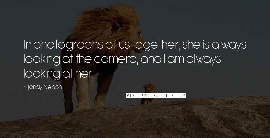 Jandy Nelson Quotes: In photographs of us together, she is always looking at the camera, and I am always looking at her.