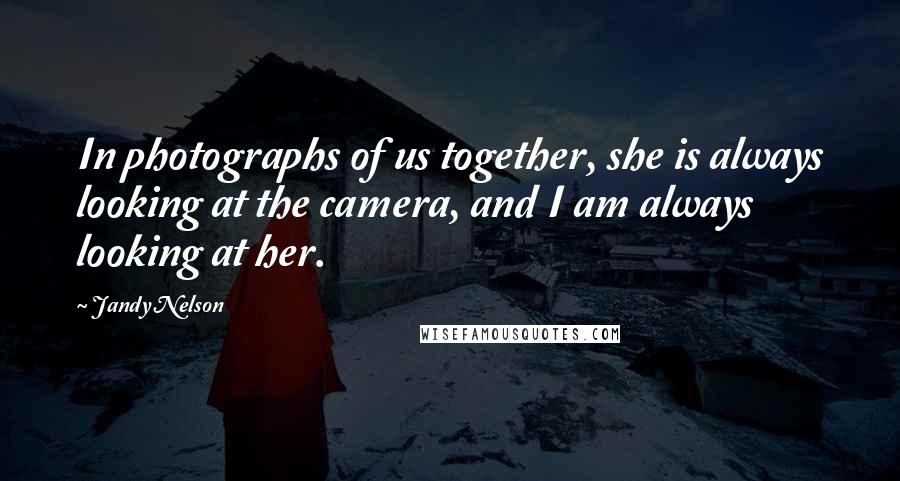 Jandy Nelson Quotes: In photographs of us together, she is always looking at the camera, and I am always looking at her.