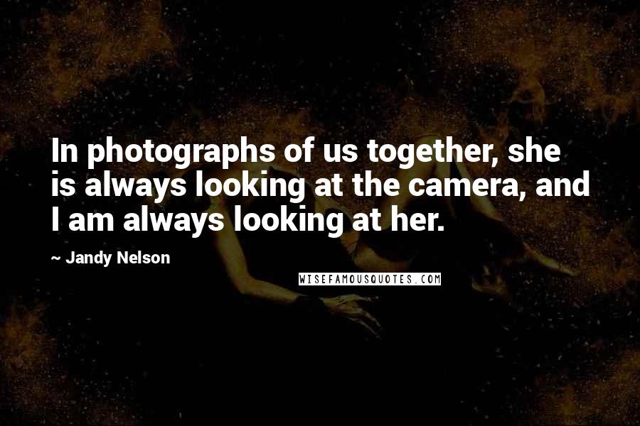 Jandy Nelson Quotes: In photographs of us together, she is always looking at the camera, and I am always looking at her.