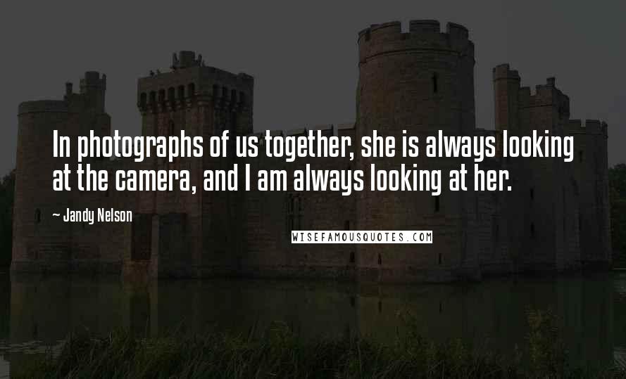 Jandy Nelson Quotes: In photographs of us together, she is always looking at the camera, and I am always looking at her.