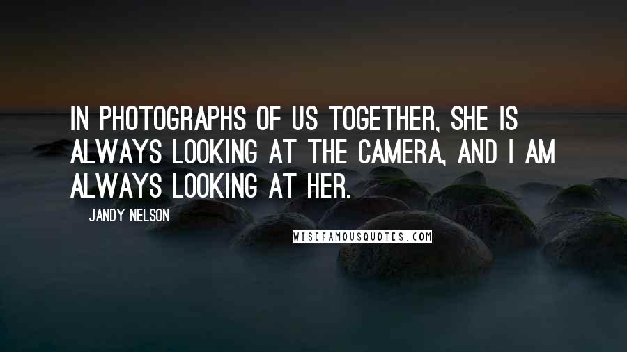 Jandy Nelson Quotes: In photographs of us together, she is always looking at the camera, and I am always looking at her.