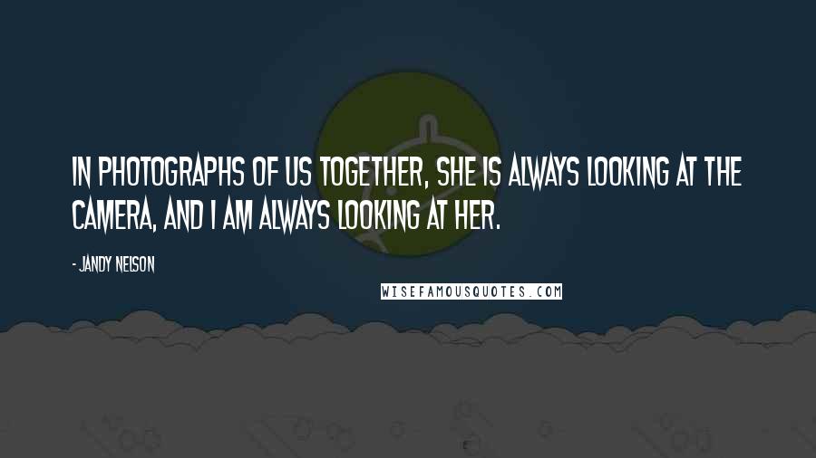 Jandy Nelson Quotes: In photographs of us together, she is always looking at the camera, and I am always looking at her.