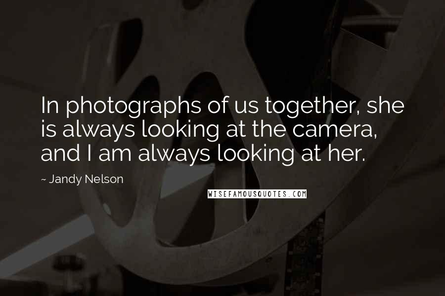 Jandy Nelson Quotes: In photographs of us together, she is always looking at the camera, and I am always looking at her.