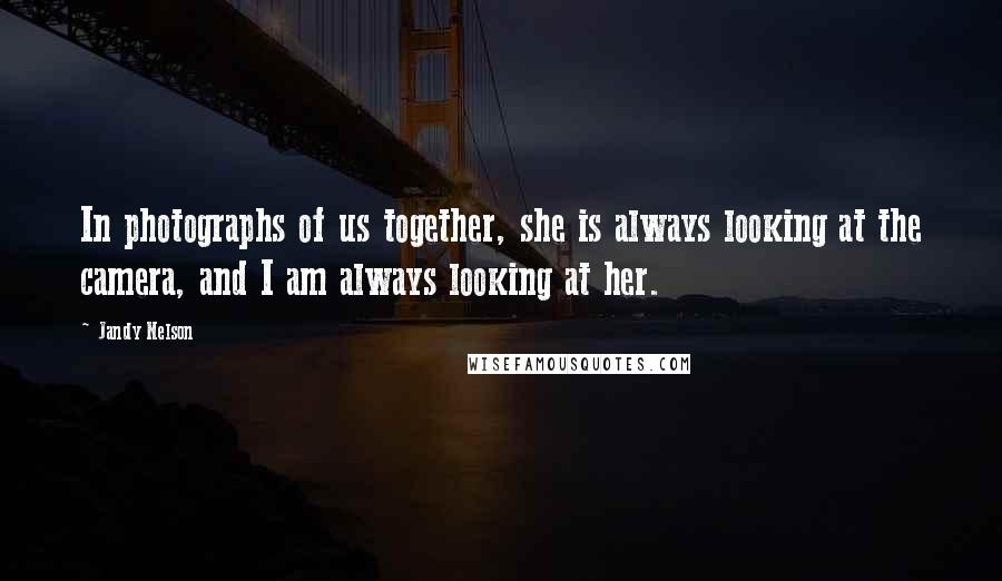 Jandy Nelson Quotes: In photographs of us together, she is always looking at the camera, and I am always looking at her.