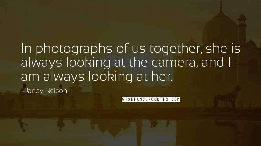 Jandy Nelson Quotes: In photographs of us together, she is always looking at the camera, and I am always looking at her.
