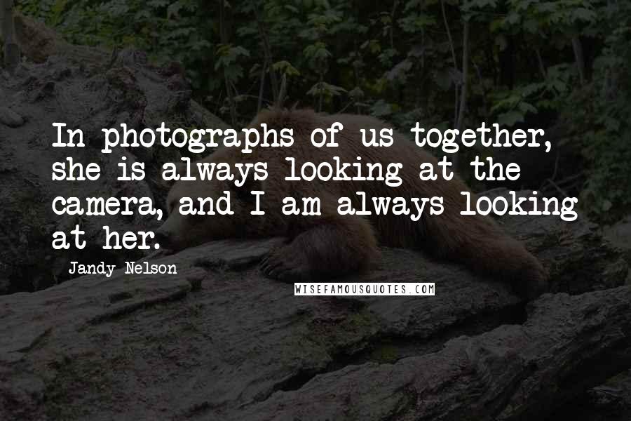 Jandy Nelson Quotes: In photographs of us together, she is always looking at the camera, and I am always looking at her.