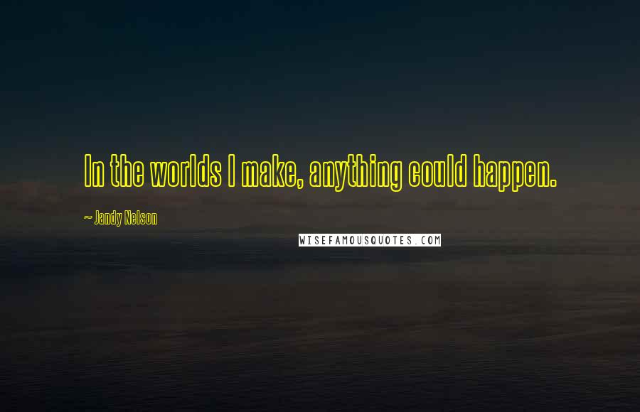 Jandy Nelson Quotes: In the worlds I make, anything could happen.