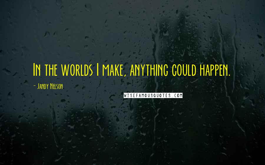 Jandy Nelson Quotes: In the worlds I make, anything could happen.