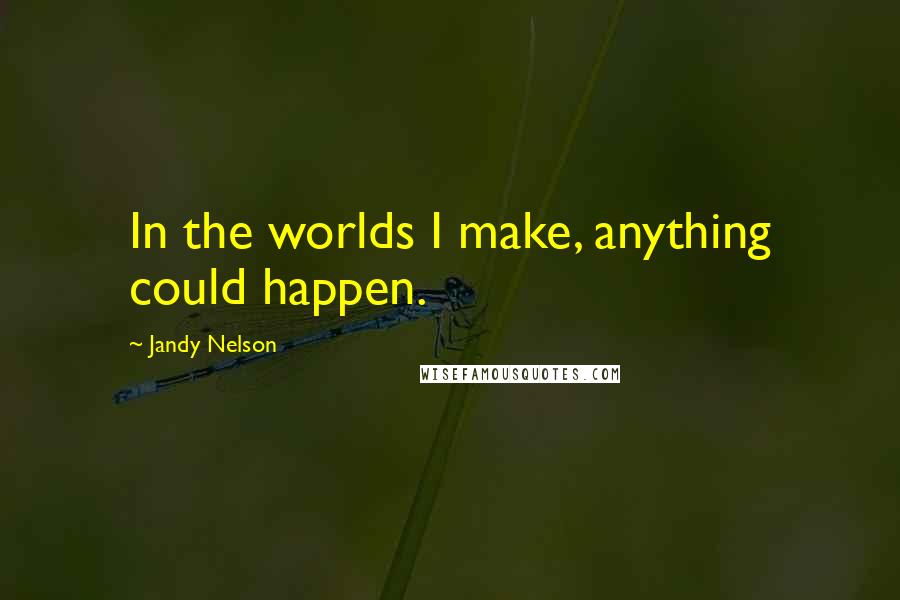 Jandy Nelson Quotes: In the worlds I make, anything could happen.