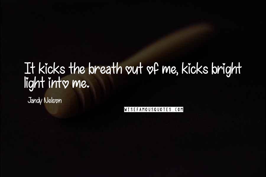 Jandy Nelson Quotes: It kicks the breath out of me, kicks bright light into me.