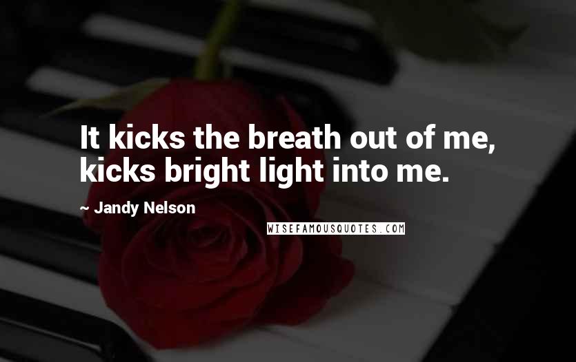 Jandy Nelson Quotes: It kicks the breath out of me, kicks bright light into me.