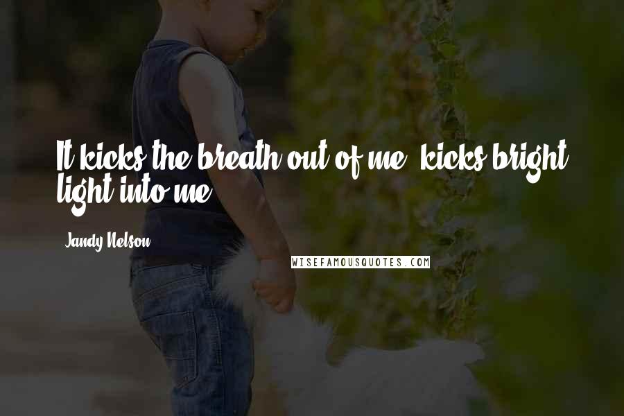 Jandy Nelson Quotes: It kicks the breath out of me, kicks bright light into me.