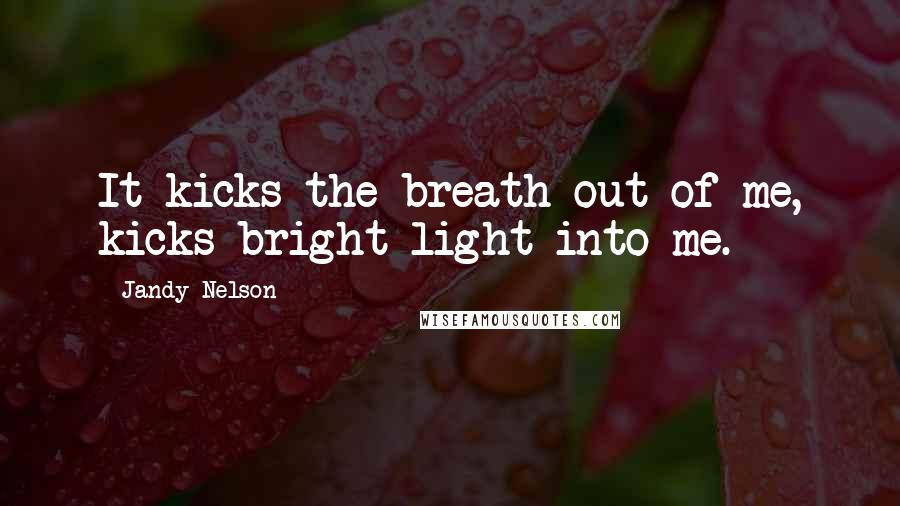 Jandy Nelson Quotes: It kicks the breath out of me, kicks bright light into me.