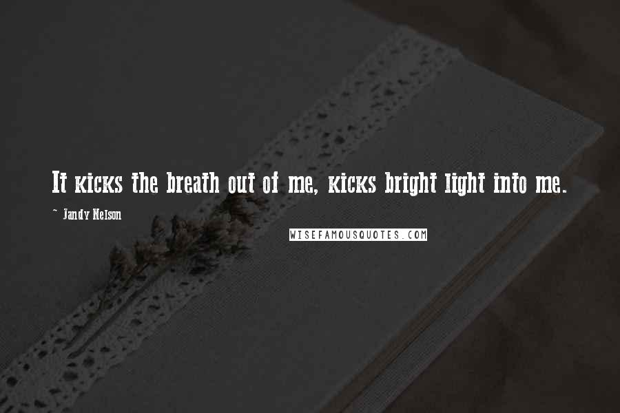 Jandy Nelson Quotes: It kicks the breath out of me, kicks bright light into me.