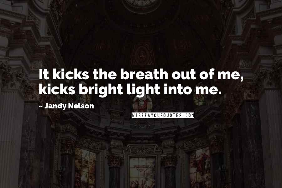 Jandy Nelson Quotes: It kicks the breath out of me, kicks bright light into me.