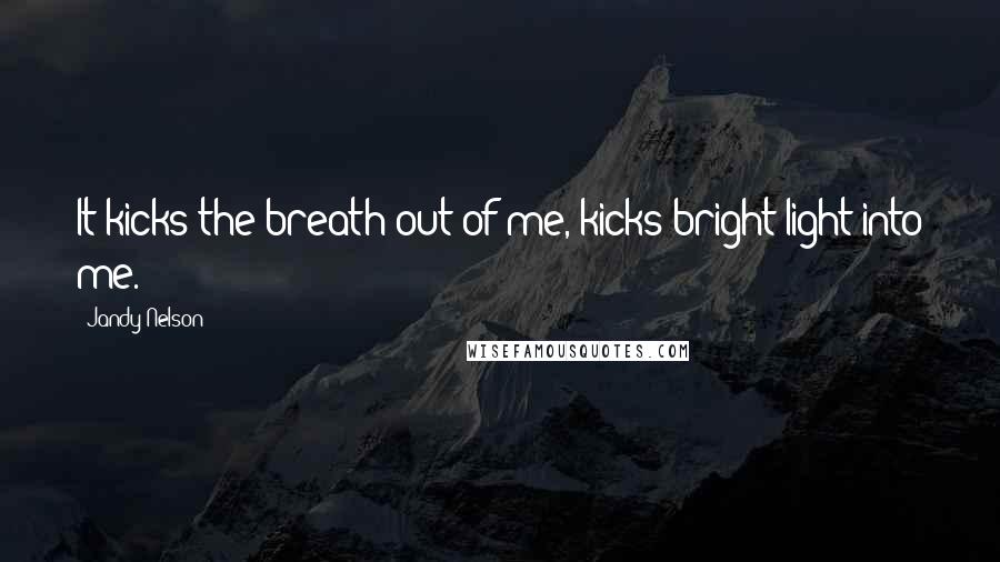 Jandy Nelson Quotes: It kicks the breath out of me, kicks bright light into me.