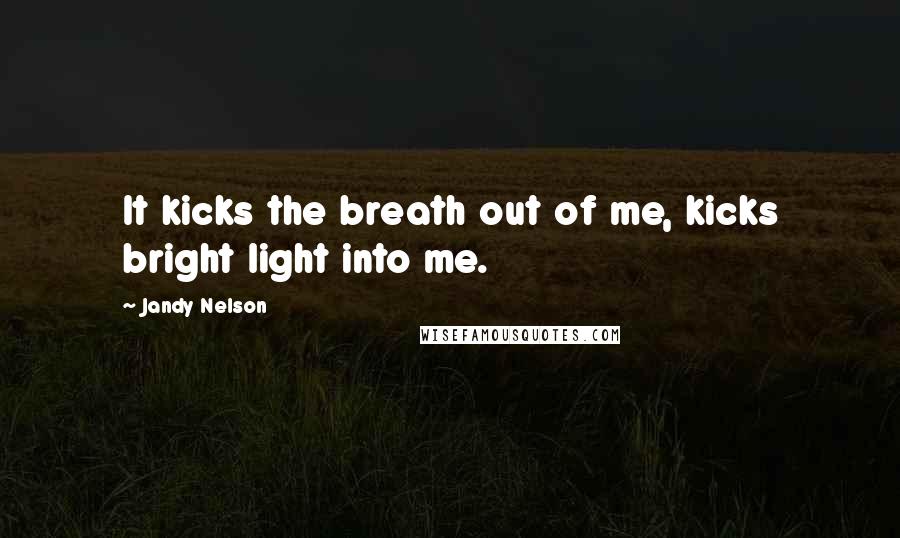 Jandy Nelson Quotes: It kicks the breath out of me, kicks bright light into me.