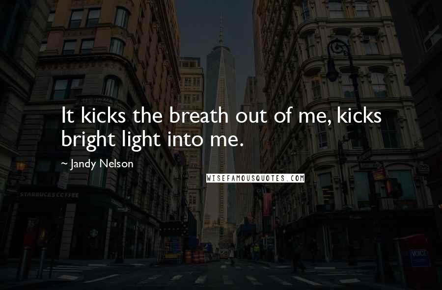 Jandy Nelson Quotes: It kicks the breath out of me, kicks bright light into me.