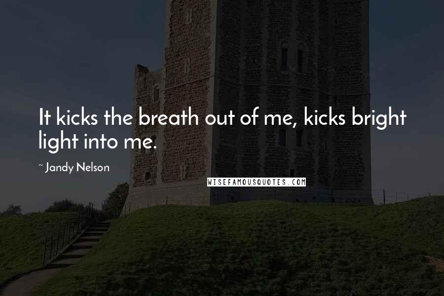 Jandy Nelson Quotes: It kicks the breath out of me, kicks bright light into me.