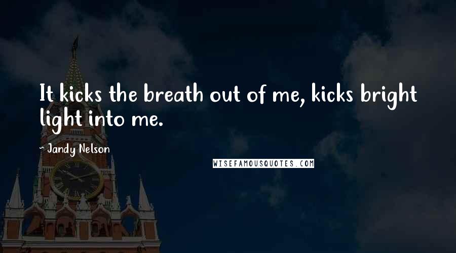 Jandy Nelson Quotes: It kicks the breath out of me, kicks bright light into me.