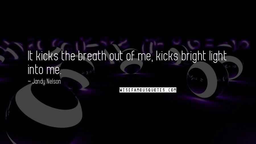 Jandy Nelson Quotes: It kicks the breath out of me, kicks bright light into me.