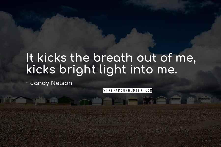 Jandy Nelson Quotes: It kicks the breath out of me, kicks bright light into me.